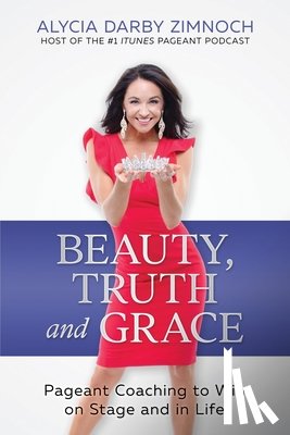 Zimnoch, Alycia Darby - Beauty, Truth and Grace: Pageant Coaching to Win on Stage and in Life