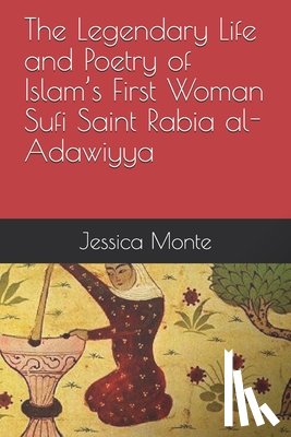 Monte, Jessica - The Legendary Life and Poetry of Islam's First Woman Sufi Saint Rabia al-Adawiyya: Tracing the Path of Her Story as Evidence for Female Empowerment in