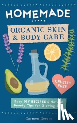 Reeves, Carmen - Homemade Organic Skin & Body Care: Easy DIY Recipes and Natural Beauty Tips for Glowing Skin