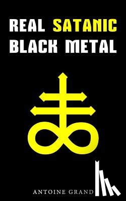 Grand, Antoine - Real Satanic Black Metal: The True History Of Satanism In Extreme Metal Music