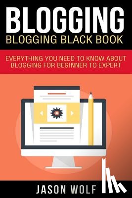 Wolf, Jason - Blogging: Blogging Blackbook: Everything You Need To Know About Blogging From Beginner To Expert