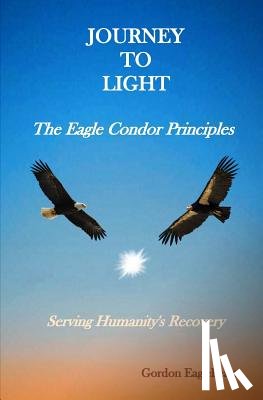 Eagleheart, Gordon - Journey to Light - The Eagle Condor Principles: Serving Humanity's Recovery