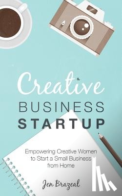 Brazeal, Jen - Creative Business Startup: Empowering Creative Women to Start a Small Business from Home
