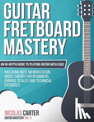 Carter, Nicolas - Guitar Fretboard Mastery: An In-Depth Guide to Playing Guitar with Ease, Including Note Memorization, Music Theory for Beginners, Chords, Scales