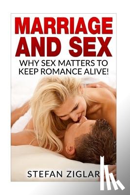 Ziglar, Stefan - Marriage and Sex: Why sex matters to keep romance alive!