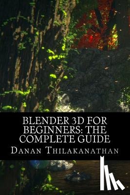 Thilakanathan, Danan - Blender 3D For Beginners: The Complete Guide: The Complete Beginner's Guide to Getting Started with Navigating, Modeling, Animating, Texturing,