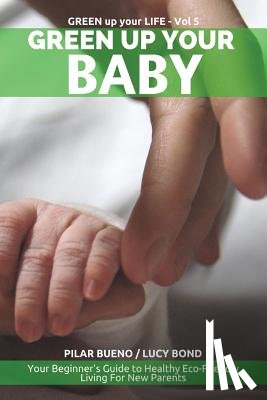 Bond, Lucy - Green up your Baby: Your Beginner's Guide to Healthy Eco-Friendly Living For New Parents