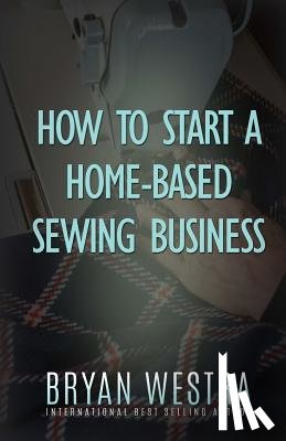 Westra, Bryan - How To Start A Home-Based Sewing Business