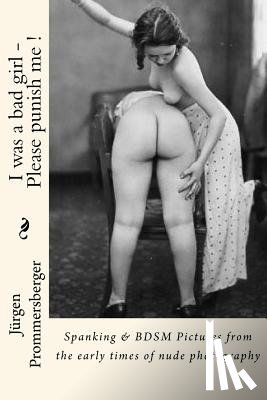 Prommersberger, Jurgen - I was a bad girl - Please punish me !: Spanking & BDSM Pictures from the early times of nude photography