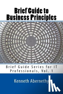 Peterson Jr, Kenneth D. - Brief Guide to Business Principles: Brief Guide Series for IT Professionals, Vol. 1