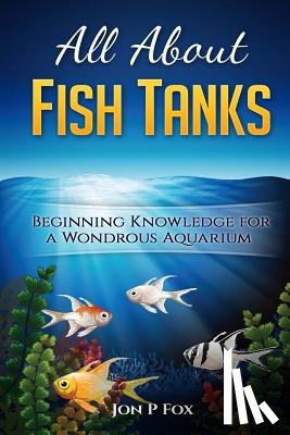Fox, Jon P. - All About Fish Tanks: Beginning Knowledge for the Wondrous Aquarium