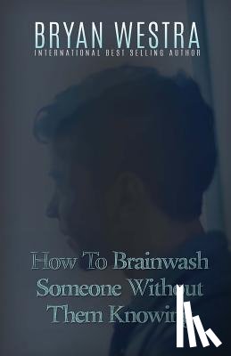 Westra, Bryan - How To Brainwash Someone Without Them Knowing