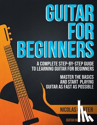 Carter, Nicolas - Guitar for Beginners: A Complete Step-by-Step Guide to Learning Guitar for Beginners, Master the Basics and Start Playing Guitar as Fast as Possible