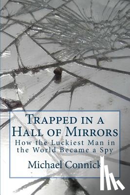 Connick, Michael E. - Trapped in a Hall of Mirrors: How the Luckiest Man in the World Became a Spy