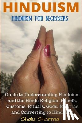 Sharma, Shalu - Hinduism: Hinduism for Beginners: Guide to Understanding Hinduism and the Hindu Religion, Beliefs, Customs, Rituals, Gods, Mantras and Converting to H