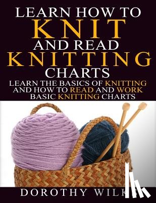 Wilks, Dorothy - Learn How to Knit and Read Knitting Charts: Learn the Basics of Knitting and How to Read and Work Basic Knitting Charts