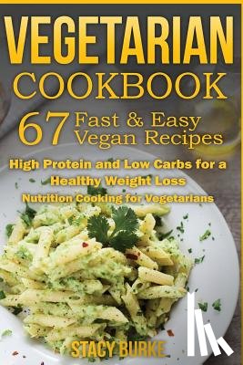 Burke, Stacy - Vegetarian Cookbook: 67 Fast & Easy Vegan Recipes Protein and Low Carbs for a Healthy Weight Loss