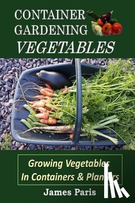 Paris, James - Container Gardening - Vegetables: Growing Vegetables In Containers And Planters