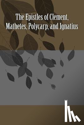Ignatius, Saint - The Epistles of Clement, Mathetes, Polycarp, and Ignatius