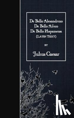 Caesar, Julius - De Bello Alexandrino - De Bello Africo - De Bello Hispaniensi: Latin Text