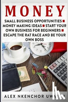Uwajeh, Alex Nkenchor - Money: Small Business Opportunities - Money Making Ideas - Start Your Own Business for Beginners - Escape the Rat Race and Be Your Own Boss