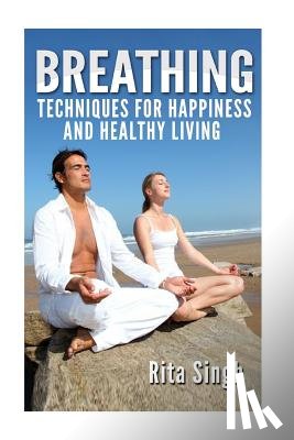 Singh, Rita - Breathing: Techniques for Happiness and Healthy Living: Breathing: for Anxiety, Depression, Focus, Energy and more.