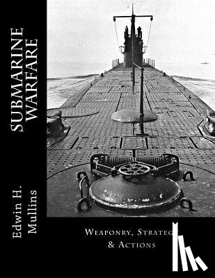 Mullins, Edwin H. - Submarine Warfare: Weaponry, Strategy & Actions