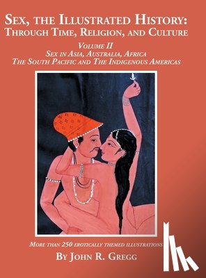 Gregg, John R. - Sex, the Illustrated History: Through Time, Religion, and Culture: Volume II, Sex in Asia, Australia, Africa, the South Pacific, and the Indigenous Am