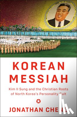 Cheng, Jonathan - Korean Messiah: Kim Il Sung and the Christian Roots of North Korea's Personality Cult