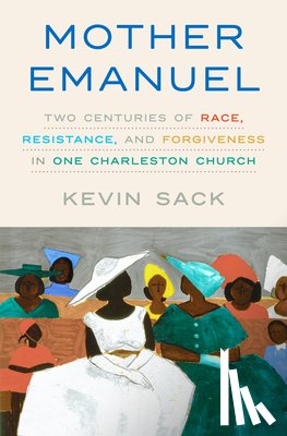 Sack, Kevin - Mother Emanuel: Two Centuries of Race, Resistance, and Forgiveness in One Charleston Church