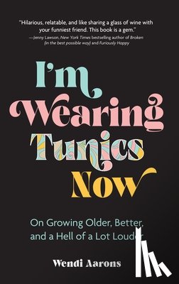 Aarons, Wendi - I'm Wearing Tunics Now: On Growing Older, Better, and a Hell of a Lot Louder