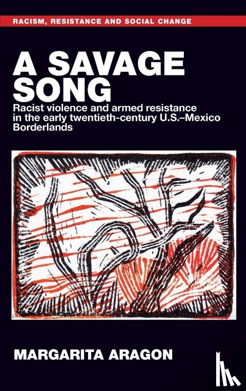 Aragon, Margarita - A Savage Song - Racist Violence and Armed Resistance in the Early Twentieth-Century U.S.–Mexico Borderlands