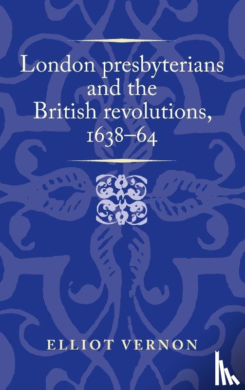 Vernon, Elliot - London Presbyterians and the British Revolutions, 1638–64