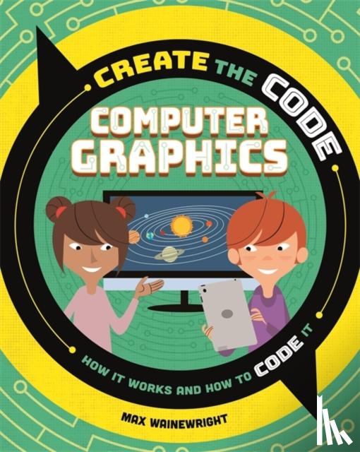 Wainewright, Max - Create the Code: Computer Graphics