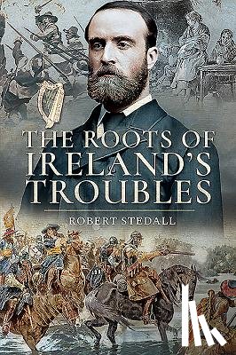 Stedall, Robert - The Roots of Ireland's Troubles