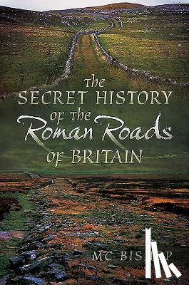 Bishop, M. C. - The Secret History of the Roman Roads of Britain