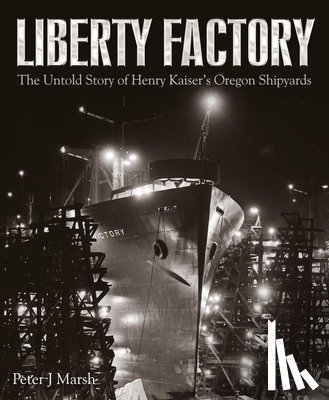 Marsh, Peter - Liberty Factory: The Untold Story of Henry Kaiser's Oregon Shipyards