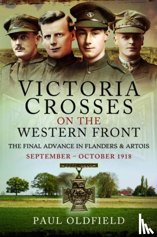 Oldfield, Paul - Victoria Crosses on the Western Front – The Final Advance in Flanders and Artois