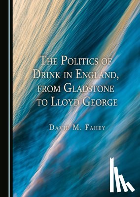 Fahey, David M. - The Politics of Drink in England, from Gladstone to Lloyd George