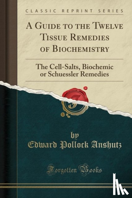 Anshutz, Edward Pollock - A Guide to the Twelve Tissue Remedies of Biochemistry: The Cell-Salts, Biochemic or Schuessler Remedies (Classic Reprint)