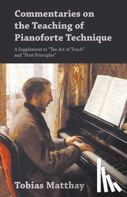 Matthay, Tobias - Commentaries on the Teaching of Pianoforte Technique - A Supplement to "The Act of Touch" and "First Principles"
