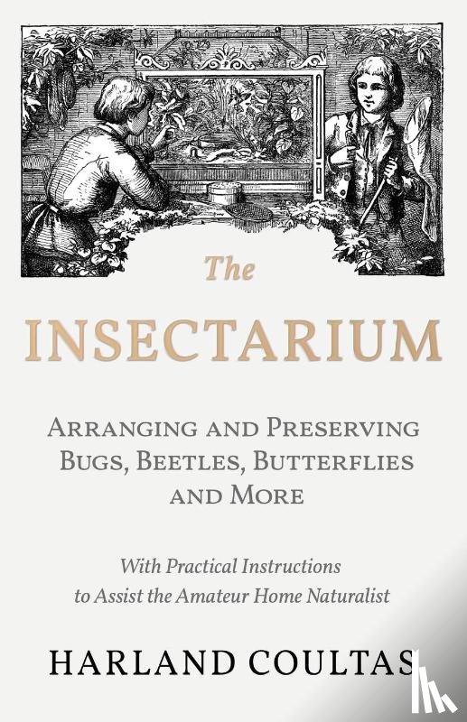 Coultas, Harland - The Insectarium - Collecting, Arranging and Preserving Bugs, Beetles, Butterflies and More - With Practical Instructions to Assist the Amateur Home Naturalist