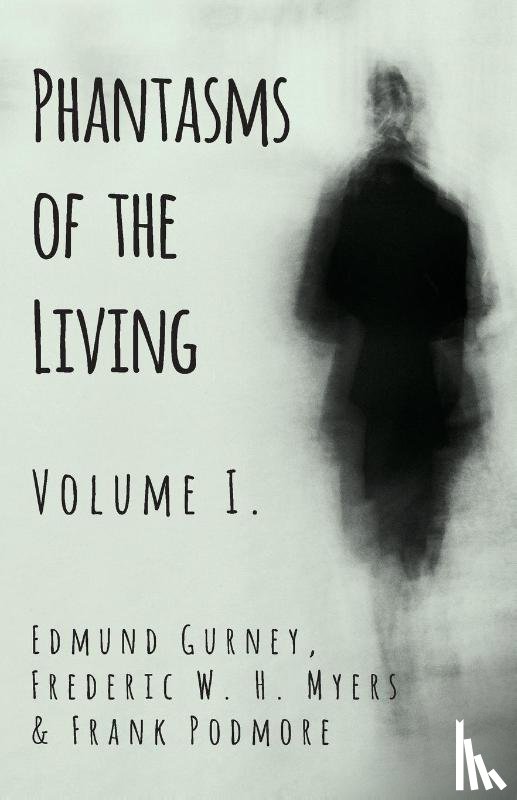 Gurney, Edmund, Myers, Frederic W H, Podmore, Frank - Phantasms of the Living - Volume I.