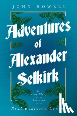 Howell, John - Adventures of Alexander Selkirk - The True Story of the Survival of the Real Robinson Crusoe