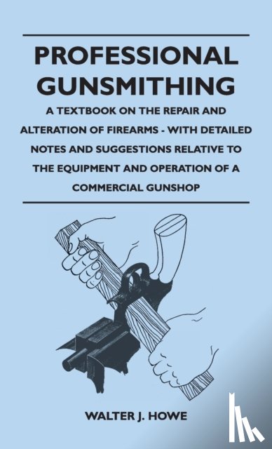 Howe, Walter J - Professional Gunsmithing - A Textbook on the Repair and Alteration of Firearms - With Detailed Notes and Suggestions Relative to the Equipment and Operation of a Commercial Gun Shop