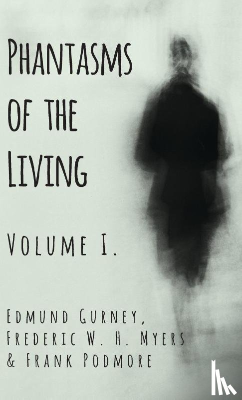 Gurney, Edmund, Myers, Frederic W. H., Podmore, Frank - Phantasms of the Living - Volume I.