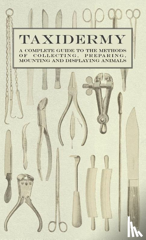 Various - Taxidermy - A Complete Guide to the Methods of Collecting, Preparing, Mounting and Displaying Animals