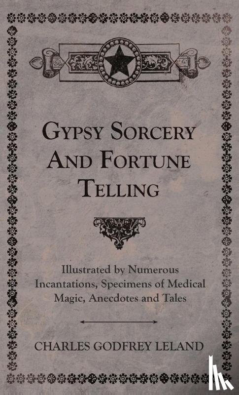Leland, Charles Godfrey - Gypsy Sorcery and Fortune Telling - Illustrated by Numerous Incantations, Specimens of Medical Magic, Anecdotes and Tales
