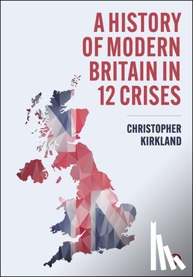 Kirkland, Christopher (York St. John University) - A History of Modern Britain in 12 Crises