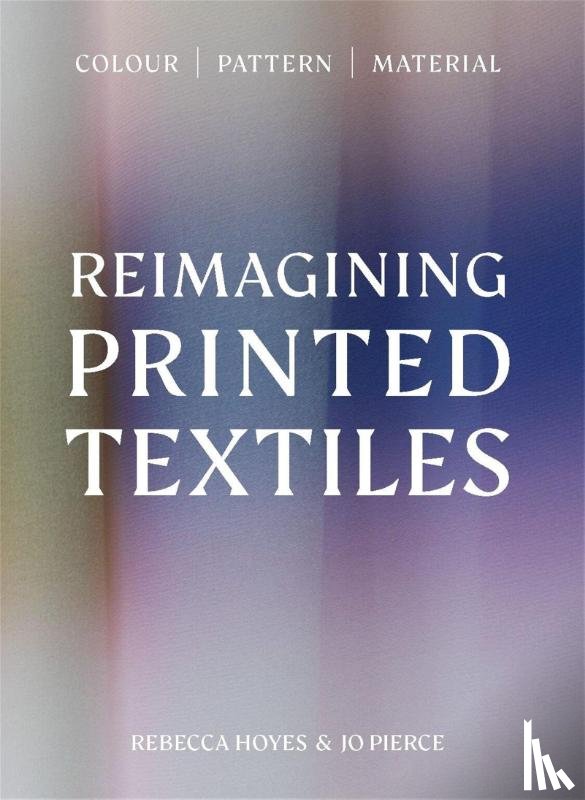 Hoyes, Rebecca, Pierce, Jo - Reimagining Printed Textiles
